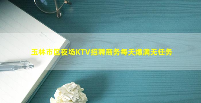 玉林市区夜场KTV招聘商务每天爆满无任务