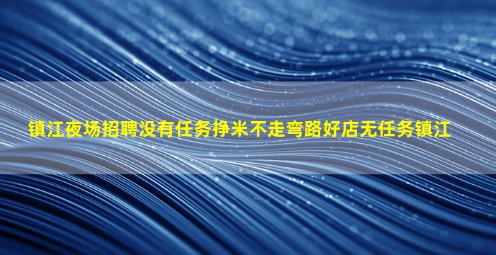 镇江夜场招聘没有任务挣米不走弯路好店无任务镇江